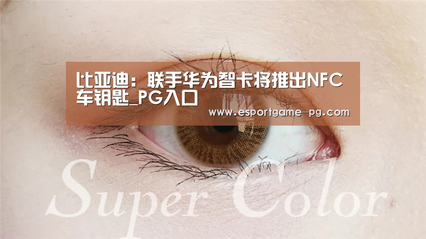 比亚迪:联手华为智卡将推出NFC车钥匙_PG入口(图1) PG足球