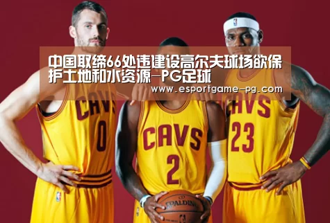 中国取缔66处违建设高尔夫球场欲保护土地和水资源-PG足球(图1) PG足球