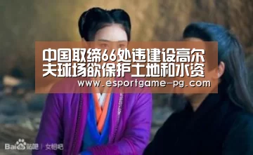 中国取缔66处违建设高尔夫球场欲保护土地和水资源-PG足球(图2) PG足球